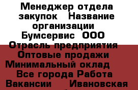 Менеджер отдела закупок › Название организации ­ Бумсервис, ООО › Отрасль предприятия ­ Оптовые продажи › Минимальный оклад ­ 1 - Все города Работа » Вакансии   . Ивановская обл.